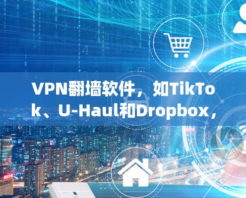 VPN翻墙软件,如TikTok、U-Haul和Dropbox,可以帮助用户访问国外网站,但需注意以下几点