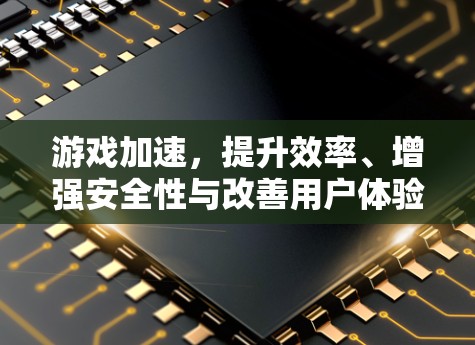 游戏加速，提升效率、增强安全性与改善用户体验的三大关键
