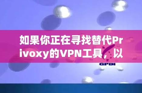如果你正在寻找替代Privoxy的VPN工具,以下是一些推荐的方案,它们基于手机和电脑端的VPN服务或API功能