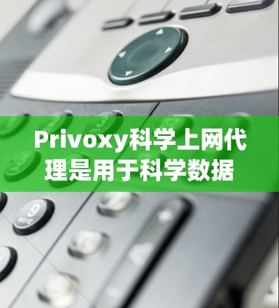 Privoxy科学上网代理是用于科学数据访问和管理的工具，帮助用户访问和管理科学数据。以下是关于Privoxy科学上网代理的详细教程