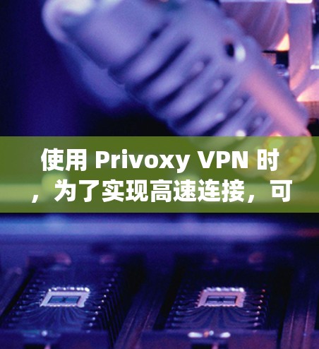 使用 Privoxy VPN 时，为了实现高速连接，可以按照以下步骤进行配置