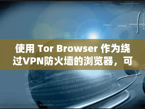 使用 Tor Browser 作为绕过VPN防火墙的浏览器,可以通过以下步骤进行操作和使用