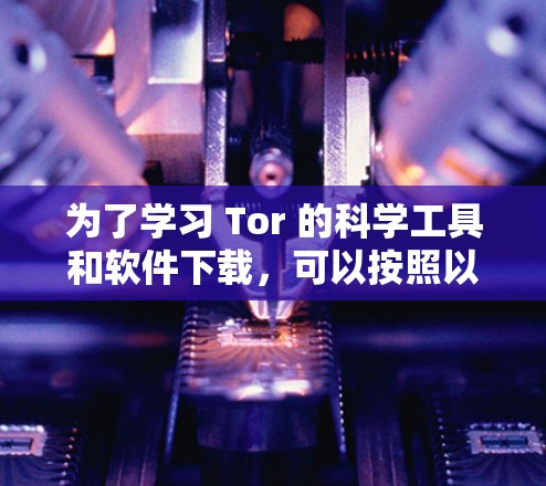 为了学习 Tor 的科学工具和软件下载，可以按照以下步骤进行