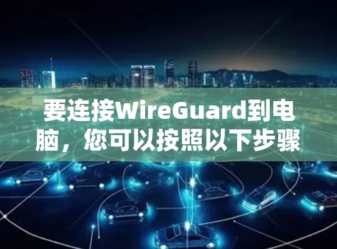要连接WireGuard到电脑，您可以按照以下步骤进行