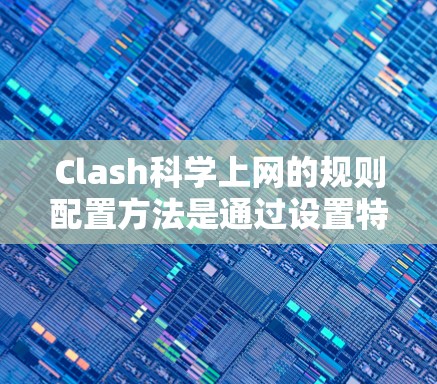 Clash科学上网的规则配置方法是通过设置特定的规则来控制网络访问的。以下是详细且结构化的指导