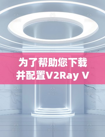 为了帮助您下载并配置V2Ray VPN客户端,并完成节点配置,以下是一个逐步指南 为了帮助您下载并配置V2Ray VPN客户端,并完成节点配置,以下是一个逐步指南