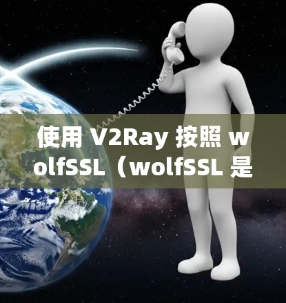 使用 V2Ray 按照 wolfSSL（wolfSSL 是 wolfSSL 协议来在手机上进行VPN连接。以下是一个详细的操作步骤