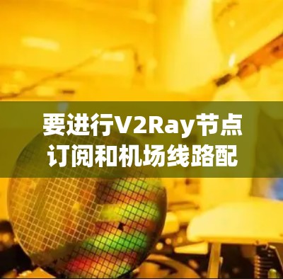 要进行V2Ray节点订阅和机场线路配置，您可以按照以下步骤进行