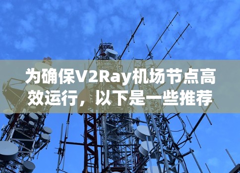 为确保V2Ray机场节点高效运行，以下是一些推荐的高速服务器类型，涵盖不同的性能需求和应用场景