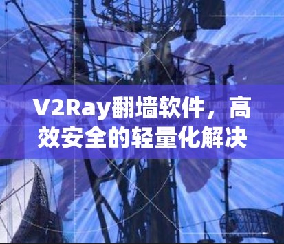 V2Ray翻墙软件,高效安全的轻量化解决方案