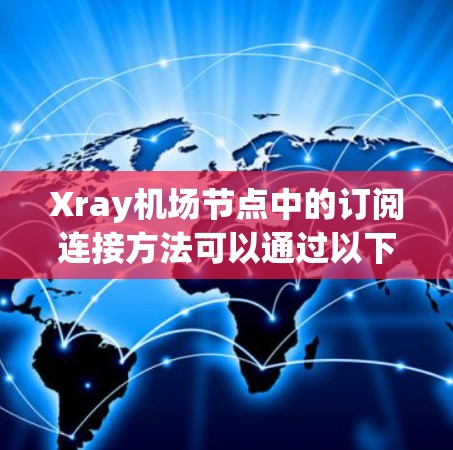 Xray机场节点中的订阅连接方法可以通过以下步骤来实现