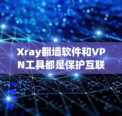 Xray翻墙软件和VPN工具都是保护互联网安全的工具，但它们的目的和使用场景不同，因此选择时需根据需求和限制来决定