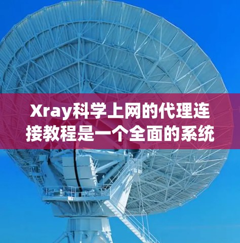 Xray科学上网的代理连接教程是一个全面的系统，旨在帮助用户安全地连接外部服务器到内部服务器。以下是一个结构化的指南，涵盖代理连接的安装、配置、管理以及防火墙的配置