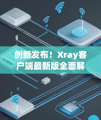 创新发布!Xray客户端最新版全面解析