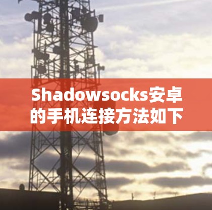 Shadowsocks安卓的手机连接方法如下