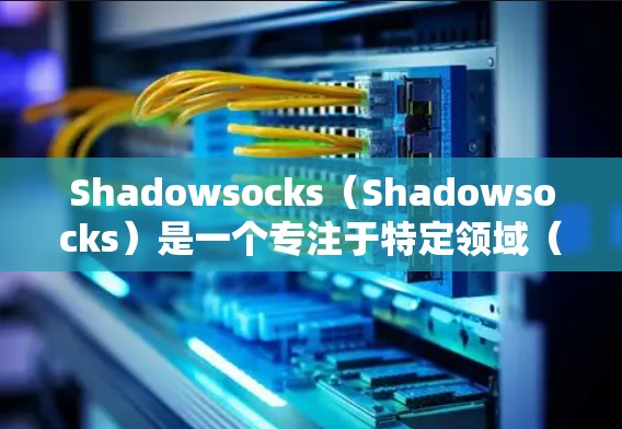 Shadowsocks（Shadowsocks）是一个专注于特定领域（如订阅式产品、软件解决方案或特定行业应用）的订阅服务。如果你需要了解如何订阅使用Shadowsocks，以下是一个详细的步骤指南