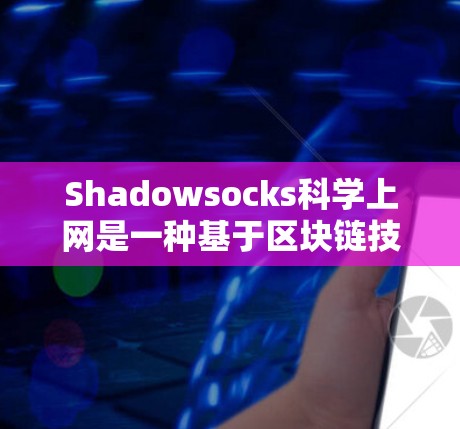 Shadowsocks科学上网是一种基于区块链技术的VPN工具，它通过智能网络选择、智能重连和智能阻止侵入来增强安全性。以下是对其的详细分析