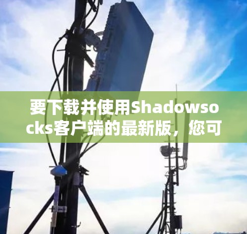 要下载并使用Shadowsocks客户端的最新版,您可以按照以下步骤进行操作