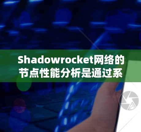 Shadowrocket网络的节点性能分析是通过系统数据收集和分析来评估网络环境。以下是一个逐步的分析过程