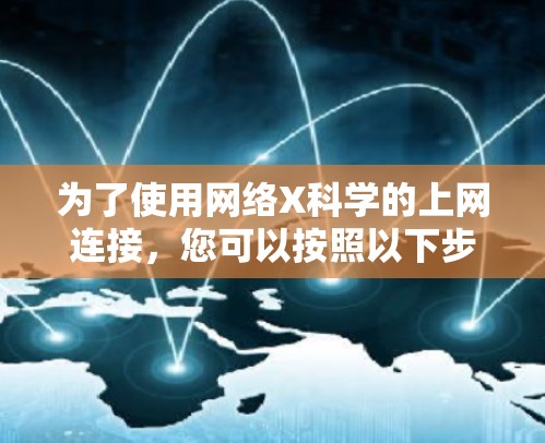 为了使用网络X科学的上网连接，您可以按照以下步骤进行操作