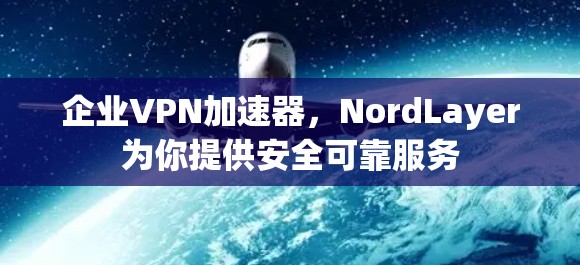企业VPN加速器，NordLayer为你提供安全可靠服务
