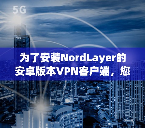 为了安装NordLayer的安卓版本VPN客户端,您可以按照以下步骤进行 为了安装NordLayer的安卓版本VPN客户端,您可以按照以下步骤进行