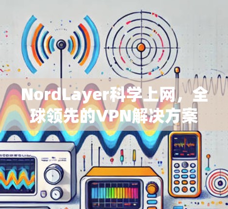 NordLayer科学上网，全球领先的VPN解决方案