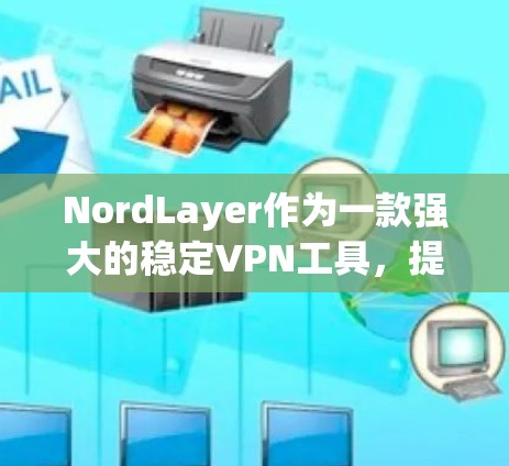 NordLayer作为一款强大的稳定VPN工具,提供了多种配置选项和功能,适合需要稳定连接的用户。以下是使用NordLayer的详细步骤