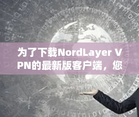 为了下载NordLayer VPN的最新版客户端,您可以按照以下步骤进行操作