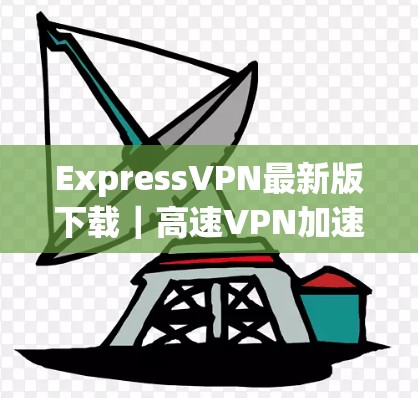 ExpressVPN最新版下载|高速VPN加速器推荐