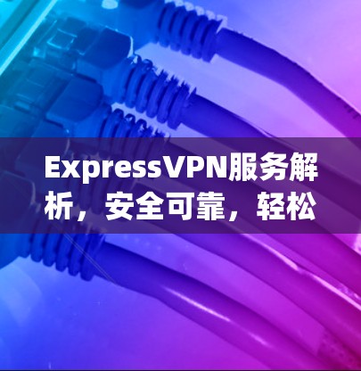 ExpressVPN服务解析，安全可靠，轻松连接
