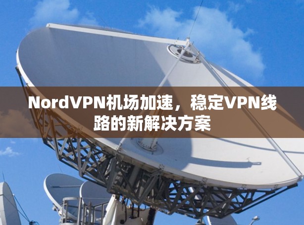 NordVPN机场加速,稳定VPN线路的新解决方案