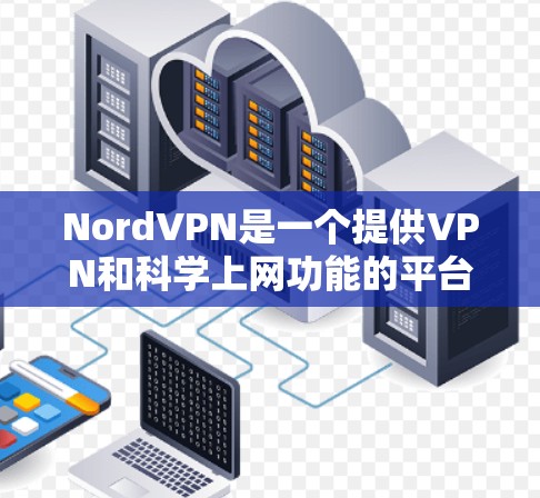 NordVPN是一个提供VPN和科学上网功能的平台，旨在为用户提供 secure、fast 和 convenient 的网络服务。以下是对NordVPN外网访问和科学上网体验的详细分析