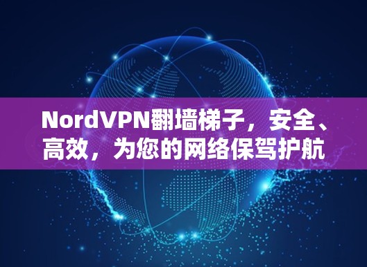 NordVPN翻墙梯子，安全、高效，为您的网络保驾护航！