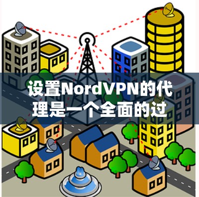 设置NordVPN的代理是一个全面的过程，涉及多个步骤和设置。以下是一个清晰的指南，帮助你顺利完成这一过程