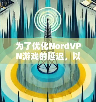 为了优化NordVPN游戏的延迟,以下是一些具体步骤和建议