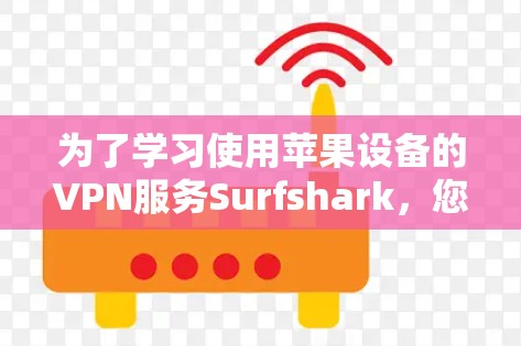 为了学习使用苹果设备的VPN服务Surfshark，您可以按照以下步骤进行操作