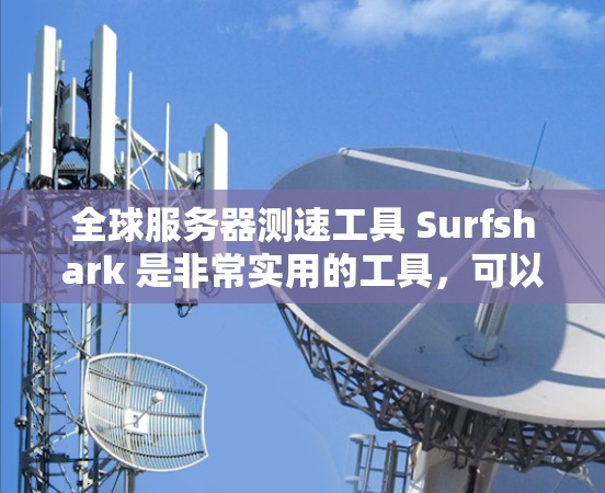 全球服务器测速工具 Surfshark 是非常实用的工具,可以帮助你评估服务器的稳定性、带宽和带宽利用率。以下是对 Surfshark 节点的推荐和使用指南,帮助你高效地测试全球服务器的性能