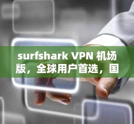 surfshark VPN 机场版，全球用户首选，国际航班轻松VPN
