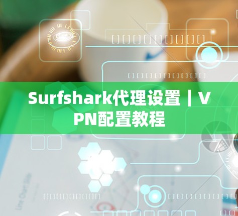 Surfshark代理设置｜VPN配置教程