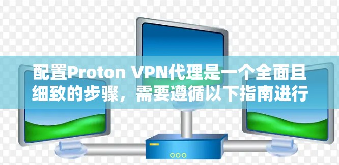 配置Proton VPN代理是一个全面且细致的步骤,需要遵循以下指南进行