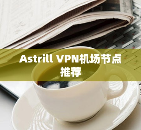 Astrill VPN机场节点推荐