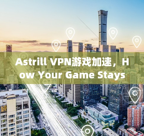 Astrill VPN游戏加速,How Your Game Stays Fast and Furious
