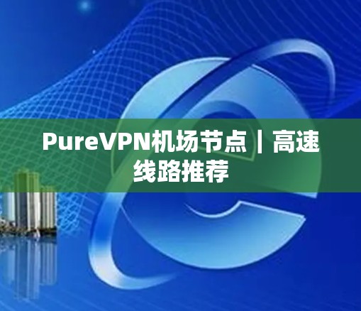 PureVPN机场节点|高速线路推荐