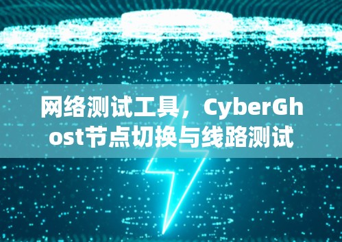 网络测试工具,CyberGhost节点切换与线路测试