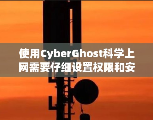 使用CyberGhost科学上网需要仔细设置权限和安全措施,以确保数据和网络的安全。以下是一个详细且结构化的指南,帮助您有效使用该服务