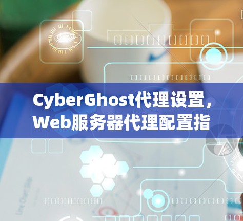 CyberGhost代理设置,Web服务器代理配置指南 CyberGhost代理设置,Web服务器代理配置指南