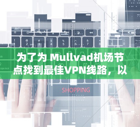 为了为 Mullvad机场节点找到最佳VPN线路，以下是一些推荐的步骤和建议