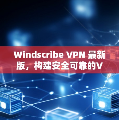 Windscribe VPN 最新版，构建安全可靠的VPN网络