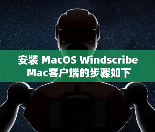 安装 MacOS Windscribe Mac客户端的步骤如下